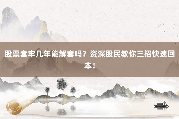 股票套牢几年能解套吗？资深股民教你三招快速回本！