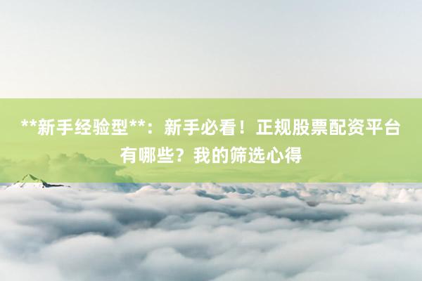**新手经验型**：新手必看！正规股票配资平台有哪些？我的筛选心得
