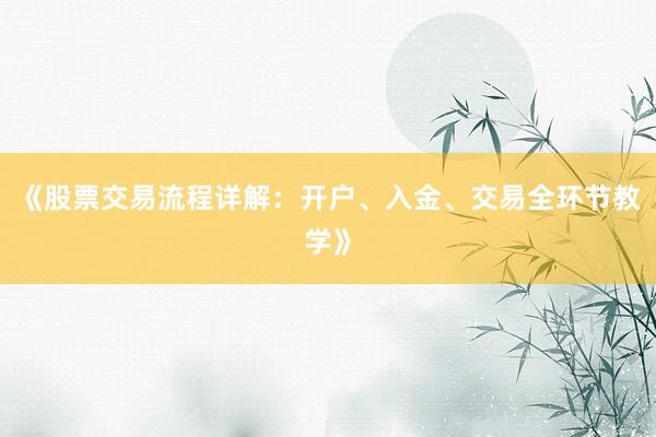 《股票交易流程详解：开户、入金、交易全环节教学》