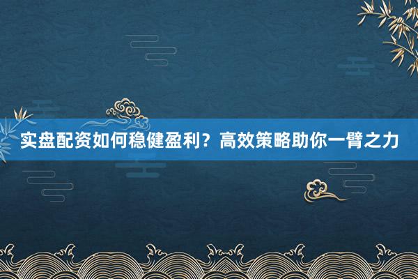 实盘配资如何稳健盈利？高效策略助你一臂之力