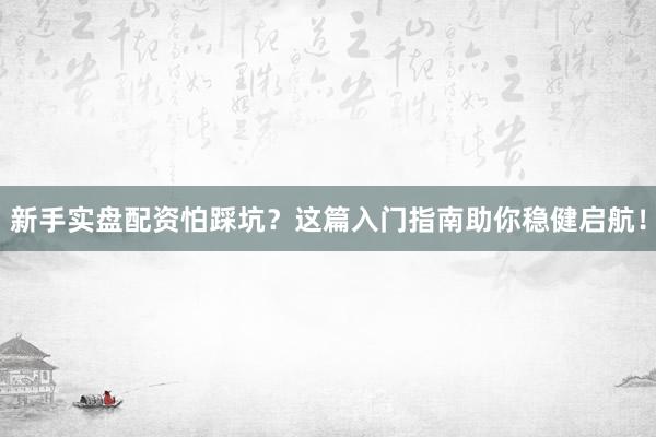 新手实盘配资怕踩坑？这篇入门指南助你稳健启航！
