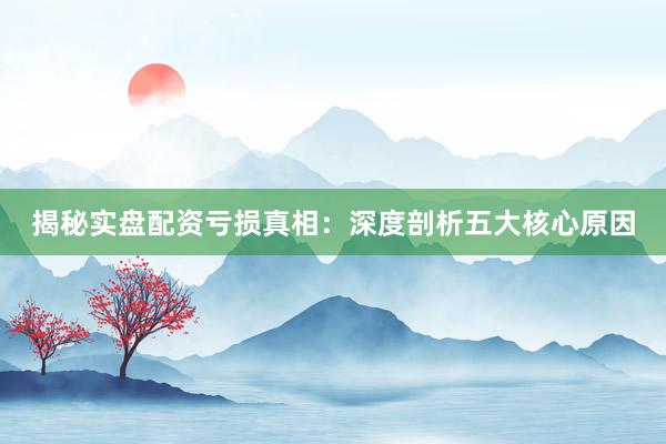 揭秘实盘配资亏损真相：深度剖析五大核心原因