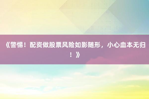 《警惕！配资做股票风险如影随形，小心血本无归！》