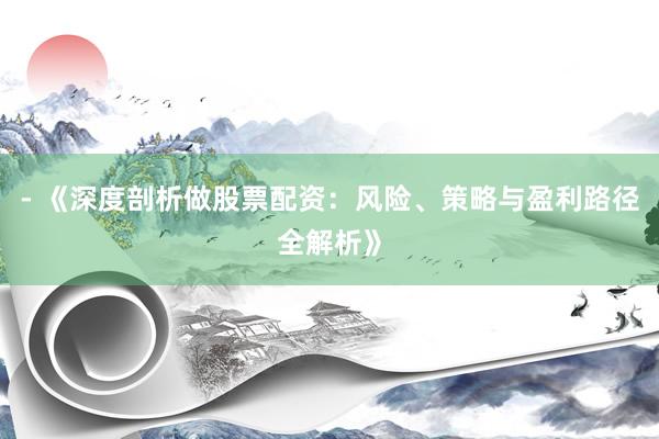 - 《深度剖析做股票配资：风险、策略与盈利路径全解析》