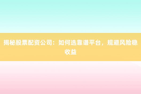 揭秘股票配资公司：如何选靠谱平台，规避风险稳收益