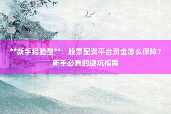 **新手经验型**：股票配资平台资金怎么保障？新手必看的避坑指南