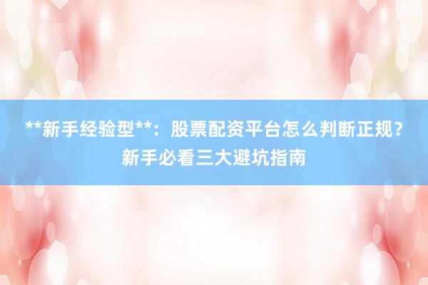 **新手经验型**：股票配资平台怎么判断正规？新手必看三大避坑指南