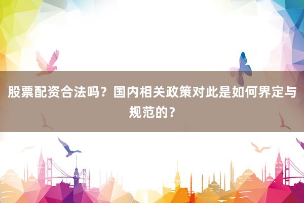 股票配资合法吗？国内相关政策对此是如何界定与规范的？