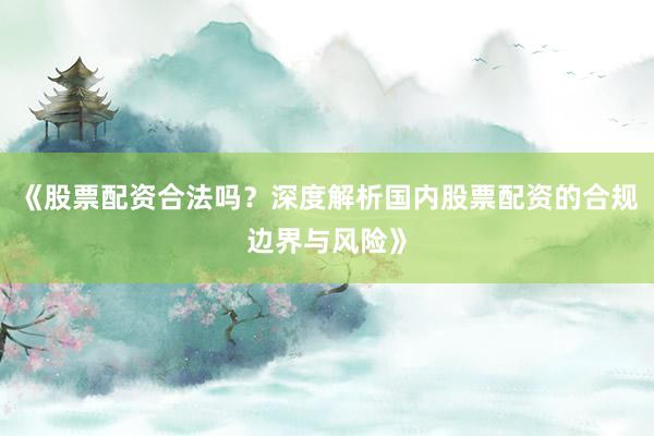 《股票配资合法吗？深度解析国内股票配资的合规边界与风险》
