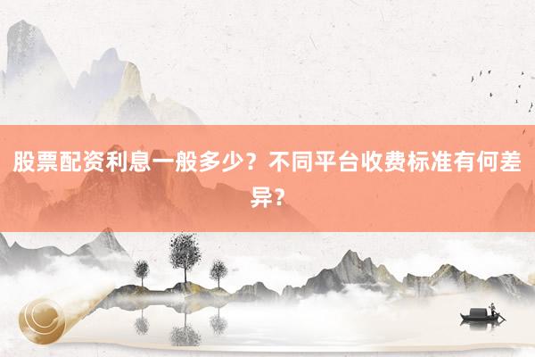 股票配资利息一般多少？不同平台收费标准有何差异？