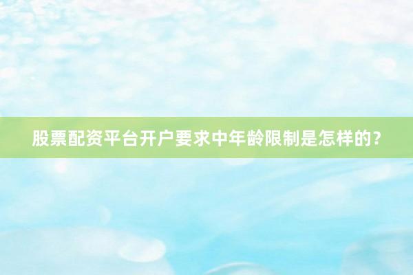 股票配资平台开户要求中年龄限制是怎样的？