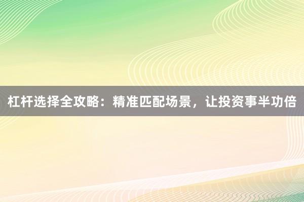 杠杆选择全攻略：精准匹配场景，让投资事半功倍