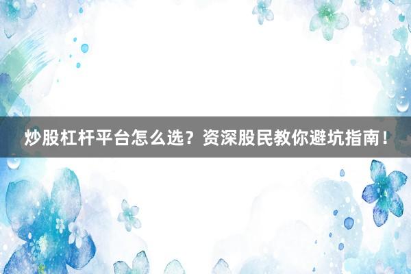炒股杠杆平台怎么选？资深股民教你避坑指南！