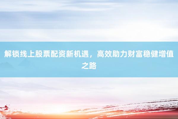 解锁线上股票配资新机遇，高效助力财富稳健增值之路