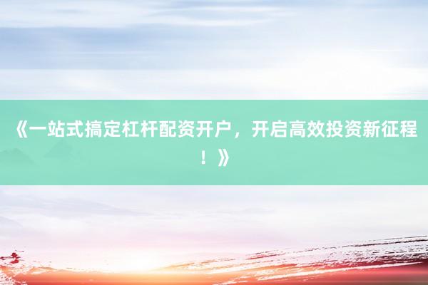 《一站式搞定杠杆配资开户，开启高效投资新征程！》