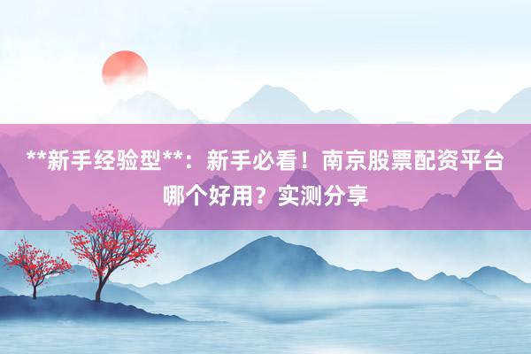 **新手经验型**：新手必看！南京股票配资平台哪个好用？实测分享