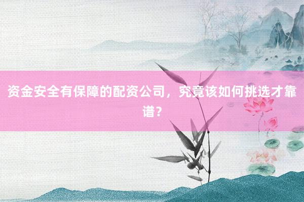 资金安全有保障的配资公司，究竟该如何挑选才靠谱？