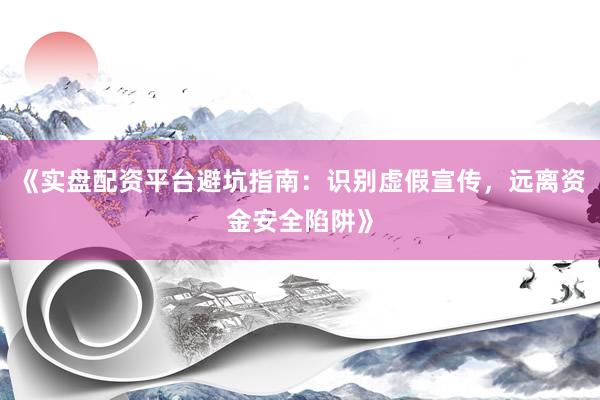 《实盘配资平台避坑指南：识别虚假宣传，远离资金安全陷阱》
