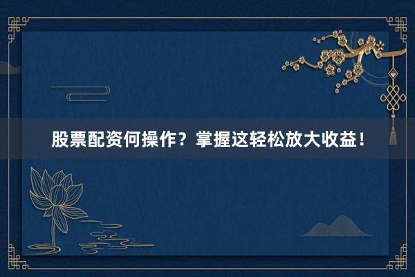 股票配资何操作？掌握这轻松放大收益！
