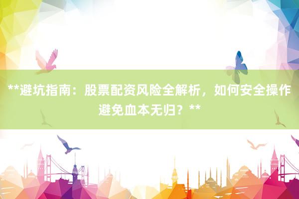 **避坑指南：股票配资风险全解析，如何安全操作避免血本无归？**
