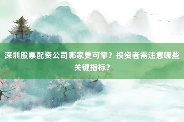 深圳股票配资公司哪家更可靠？投资者需注意哪些关键指标？