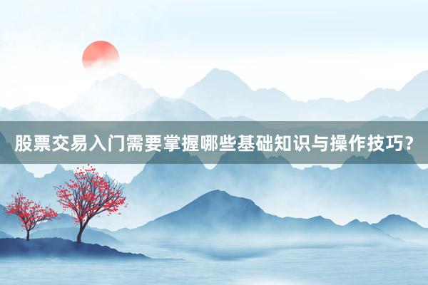 股票交易入门需要掌握哪些基础知识与操作技巧？