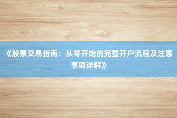 《股票交易指南：从零开始的完整开户流程及注意事项详解》