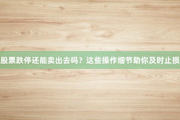 股票跌停还能卖出去吗？这些操作细节助你及时止损