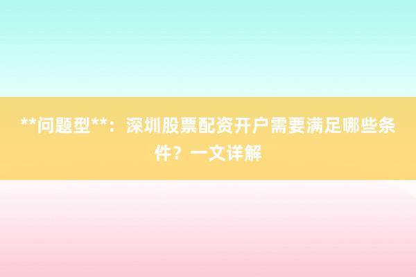 **问题型**：深圳股票配资开户需要满足哪些条件？一文详解