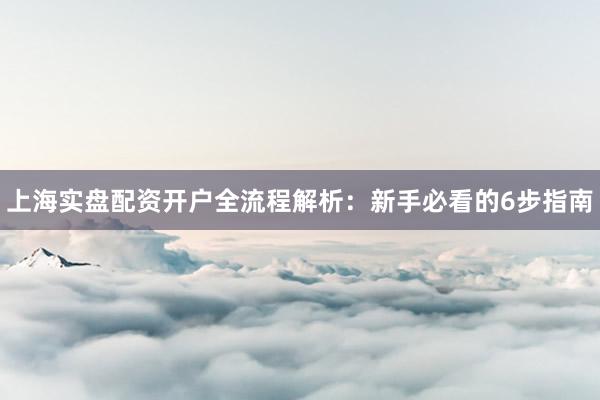 上海实盘配资开户全流程解析：新手必看的6步指南