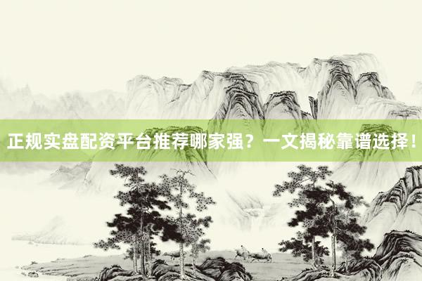 正规实盘配资平台推荐哪家强？一文揭秘靠谱选择！