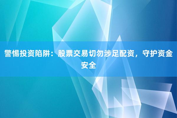 警惕投资陷阱：股票交易切勿涉足配资，守护资金安全