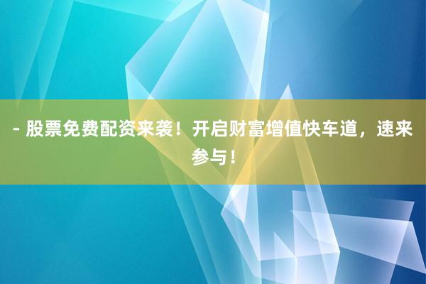 - 股票免费配资来袭！开启财富增值快车道，速来参与！