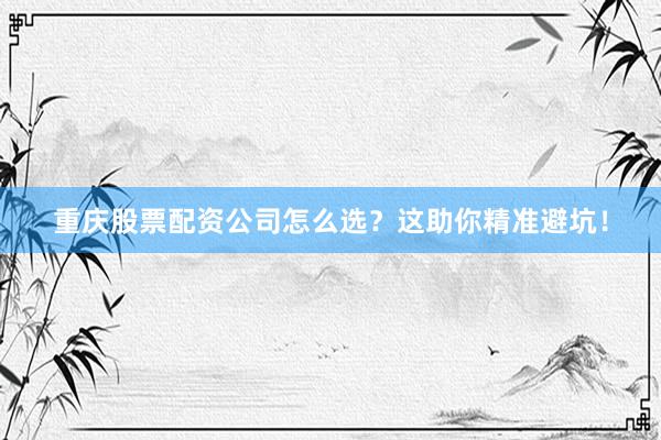 重庆股票配资公司怎么选？这助你精准避坑！