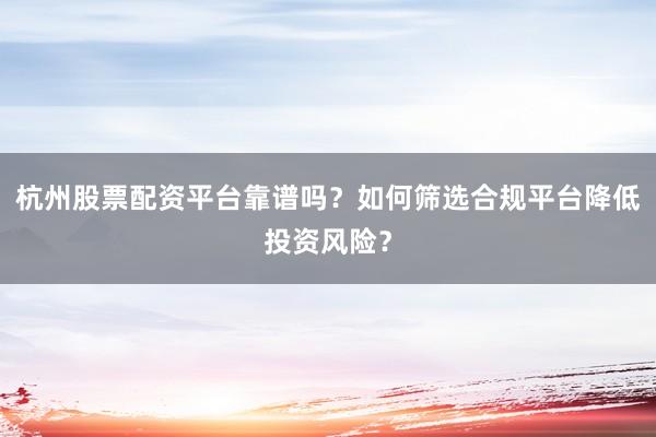 杭州股票配资平台靠谱吗？如何筛选合规平台降低投资风险？