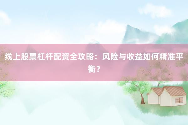 线上股票杠杆配资全攻略：风险与收益如何精准平衡？