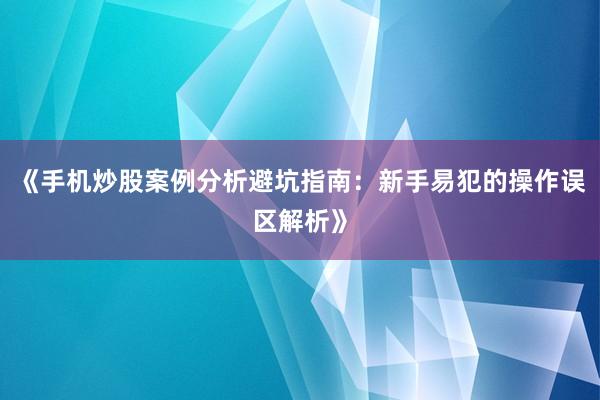 《手机炒股案例分析避坑指南：新手易犯的操作误区解析》