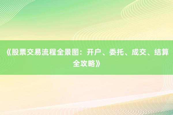 《股票交易流程全景图：开户、委托、成交、结算全攻略》