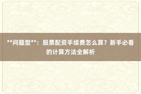**问题型**：股票配资手续费怎么算？新手必看的计算方法全解析