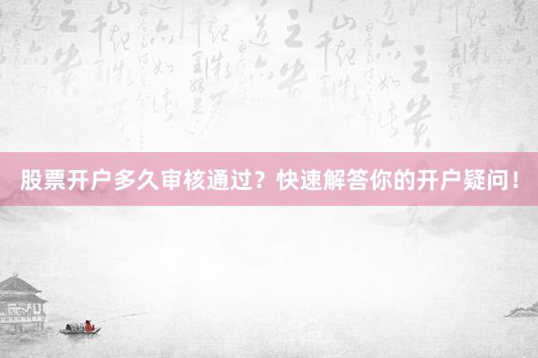 股票开户多久审核通过？快速解答你的开户疑问！