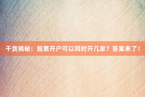 干货揭秘：股票开户可以同时开几家？答案来了！