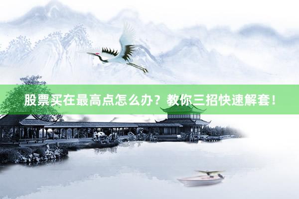 股票买在最高点怎么办？教你三招快速解套！