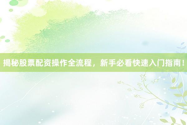 揭秘股票配资操作全流程，新手必看快速入门指南！