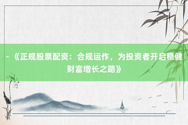 - 《正规股票配资：合规运作，为投资者开启稳健财富增长之路》