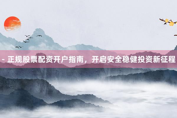 - 正规股票配资开户指南，开启安全稳健投资新征程