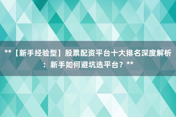 **【新手经验型】股票配资平台十大排名深度解析：新手如何避坑选平台？**
