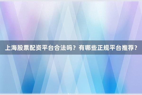 上海股票配资平台合法吗？有哪些正规平台推荐？