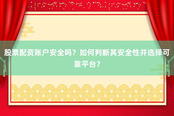 股票配资账户安全吗？如何判断其安全性并选择可靠平台？