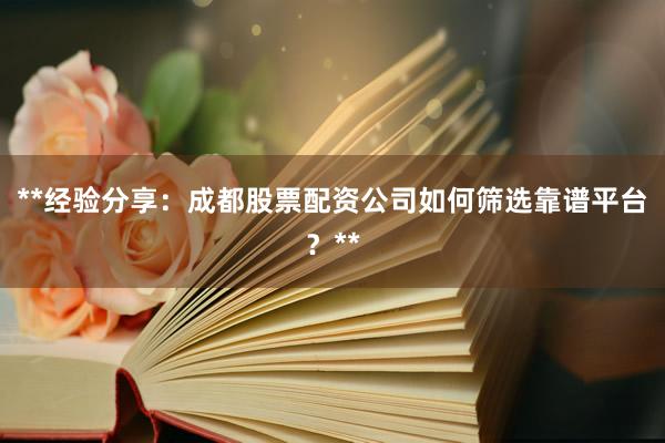 **经验分享：成都股票配资公司如何筛选靠谱平台？**
