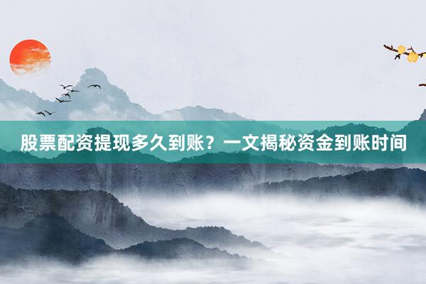 股票配资提现多久到账？一文揭秘资金到账时间